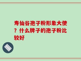 寿仙谷孢子粉形象大使？什么牌子的孢子粉比较好