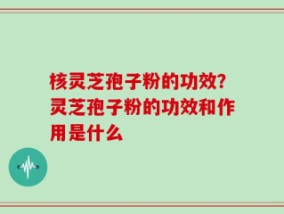 核灵芝孢子粉的功效？灵芝孢子粉的功效和作用是什么
