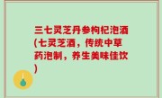 三七灵芝丹参枸杞泡酒(七灵芝酒，传统中草药泡制，养生美味佳饮)