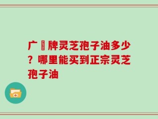 广葯牌灵芝孢子油多少？哪里能买到正宗灵芝孢子油