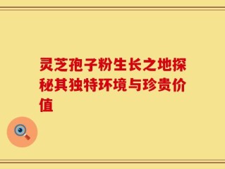 灵芝孢子粉生长之地探秘其独特环境与珍贵价值