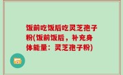 饭前吃饭后吃灵芝孢子粉(饭前饭后，补充身体能量：灵芝孢子粉)