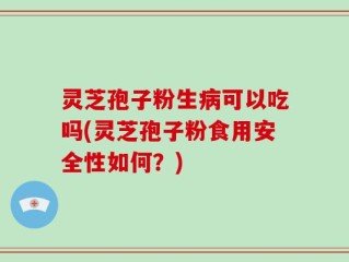 灵芝孢子粉生病可以吃吗(灵芝孢子粉食用安全性如何？)