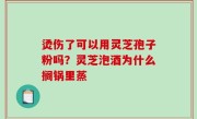 烫伤了可以用灵芝孢子粉吗？灵芝泡酒为什么搁锅里蒸