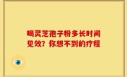 喝灵芝孢子粉多长时间见效？你想不到的疗程