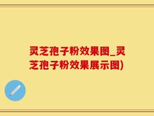 灵芝孢子粉效果图_灵芝孢子粉效果展示图)