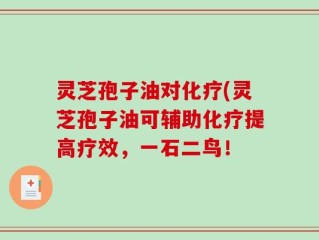 灵芝孢子油对化疗(灵芝孢子油可辅助化疗提高疗效，一石二鸟！