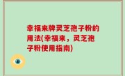 幸福来牌灵芝孢子粉的用法(幸福来，灵芝孢子粉使用指南)
