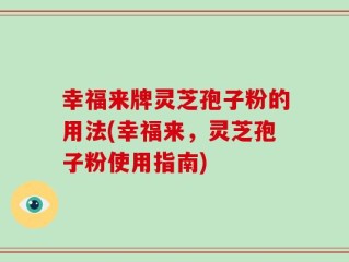 幸福来牌灵芝孢子粉的用法(幸福来，灵芝孢子粉使用指南)