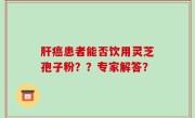 肝癌患者能否饮用灵芝孢子粉？？专家解答？