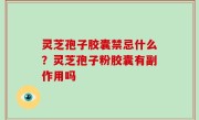 灵芝孢子胶囊禁忌什么？灵芝孢子粉胶囊有副作用吗
