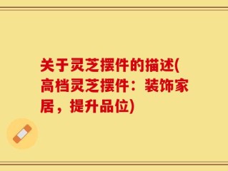 关于灵芝摆件的描述(高档灵芝摆件：装饰家居，提升品位)