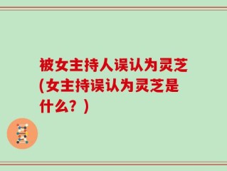 被女主持人误认为灵芝(女主持误认为灵芝是什么？)