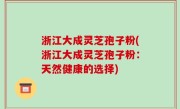 浙江大成灵芝孢子粉(浙江大成灵芝孢子粉：天然健康的选择)