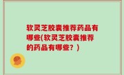 软灵芝胶囊推荐药品有哪些(软灵芝胶囊推荐的药品有哪些？)