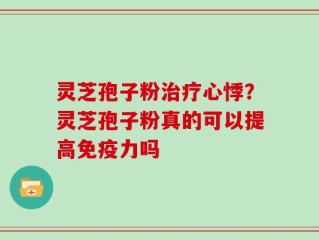 灵芝孢子粉治疗心悸？灵芝孢子粉真的可以提高免疫力吗