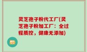 灵芝孢子粉代工厂(灵芝孢子粉加工厂：全过程质控，健康无添加)