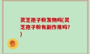 灵芝孢子粉发物吗(灵芝孢子粉有副作用吗？)
