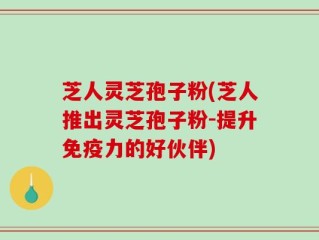 芝人灵芝孢子粉(芝人推出灵芝孢子粉-提升免疫力的好伙伴)