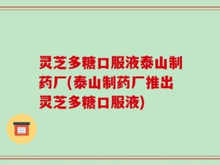 灵芝多糖口服液泰山制药厂(泰山制药厂推出灵芝多糖口服液)