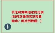 灵芝和黄精泡水的比例(如何正确泡灵芝和黄精水？附比例教程！)
