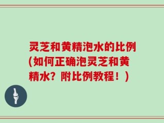 灵芝和黄精泡水的比例(如何正确泡灵芝和黄精水？附比例教程！)
