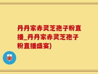 丹丹家赤灵芝孢子粉直播_丹丹家赤灵芝孢子粉直播盛宴)