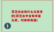灵芝水含有什么元素多的(灵芝水中含有丰富元素，对身体有益)