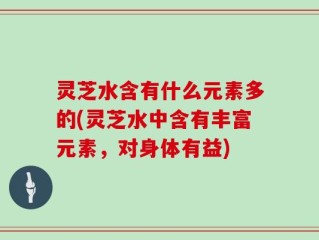 灵芝水含有什么元素多的(灵芝水中含有丰富元素，对身体有益)