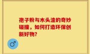 孢子粉与木头渣的奇妙碰撞，如何打造环保创新好物？