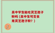高中学生能吃灵芝孢子粉吗 (高中生可否食用灵芝孢子粉？)