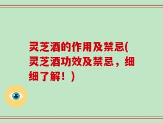 灵芝酒的作用及禁忌(灵芝酒功效及禁忌，细细了解！)