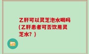 乙肝可以灵芝泡水喝吗(乙肝患者可否饮用灵芝水？)
