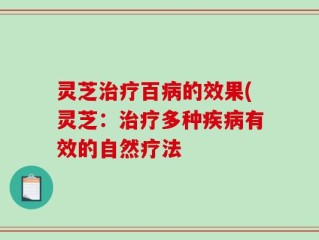 灵芝治疗百病的效果(灵芝：治疗多种疾病有效的自然疗法