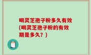 喝灵芝孢子粉多久有效(喝灵芝孢子粉的有效期是多久？)