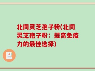 北同灵芝孢子粉(北同灵芝孢子粉：提高免疫力的最佳选择)