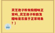 灵芝孢子粉有股腊味正常吗_灵芝孢子粉散发腊味是否属于正常现象？)
