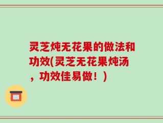灵芝炖无花果的做法和功效(灵芝无花果炖汤，功效佳易做！)