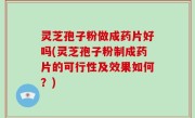 灵芝孢子粉做成药片好吗(灵芝孢子粉制成药片的可行性及效果如何？)