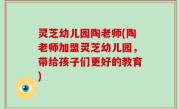 灵芝幼儿园陶老师(陶老师加盟灵芝幼儿园，带给孩子们更好的教育)