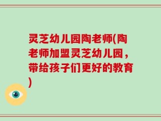 灵芝幼儿园陶老师(陶老师加盟灵芝幼儿园，带给孩子们更好的教育)