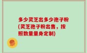 多少灵芝出多少孢子粉(灵芝孢子粉出售，按照数量量身定制)