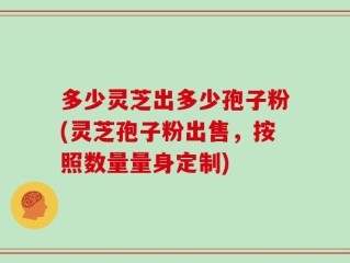 多少灵芝出多少孢子粉(灵芝孢子粉出售，按照数量量身定制)