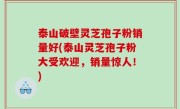 泰山破壁灵芝孢子粉销量好(泰山灵芝孢子粉大受欢迎，销量惊人！)