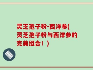 灵芝孢子粉-西洋参(灵芝孢子粉与西洋参的完美组合！)