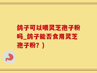 鸽子可以喂灵芝孢子粉吗_鸽子能否食用灵芝孢子粉？)