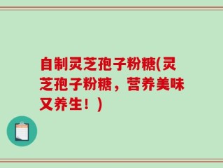 自制灵芝孢子粉糖(灵芝孢子粉糖，营养美味又养生！)