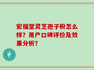 宏福堂灵芝孢子粉怎么样？用户口碑评价及效果分析？