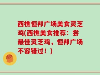 西樵恒邦广场美食灵芝鸡(西樵美食推荐：尝最佳灵芝鸡，恒邦广场不容错过！)