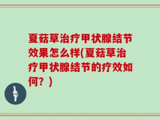 夏菇草治疗甲状腺结节效果怎么样(夏菇草治疗甲状腺结节的疗效如何？)